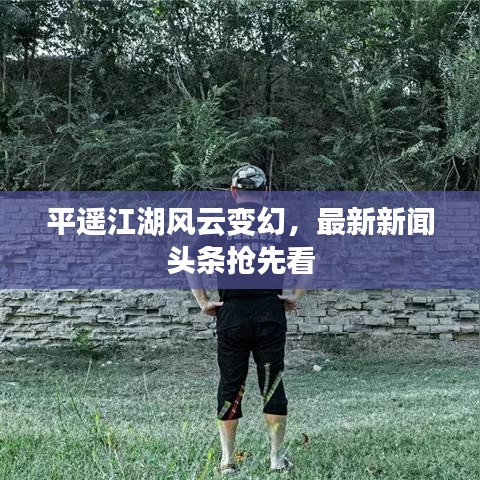 平遥江湖风云变幻，最新新闻头条抢先看