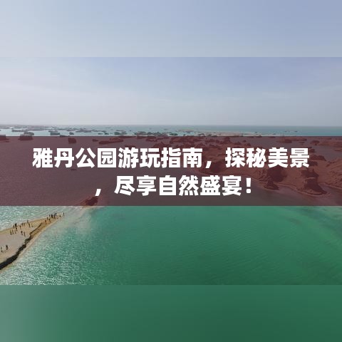 雅丹公园游玩指南，探秘美景，尽享自然盛宴！