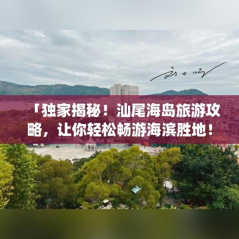 「独家揭秘！汕尾海岛旅游攻略，让你轻松畅游海滨胜地！」