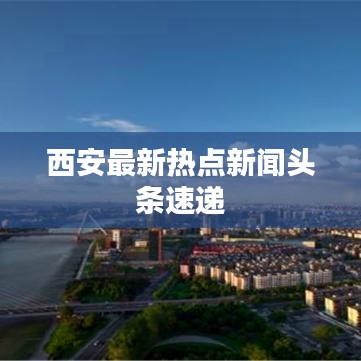 西安最新热点新闻头条速递