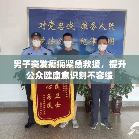 男子突发癫痫紧急救援，提升公众健康意识刻不容缓
