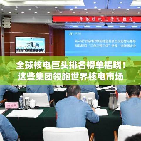 全球核电巨头排名榜单揭晓！这些集团领跑世界核电市场