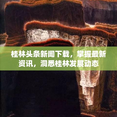 桂林头条新闻下载，掌握最新资讯，洞悉桂林发展动态