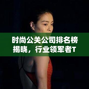 时尚公关公司排名榜揭晓，行业领军者TOP榜单荣耀出炉！