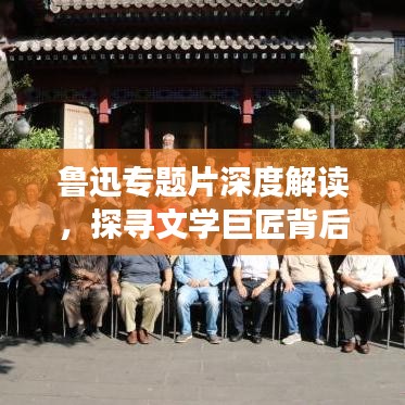 鲁迅专题片深度解读，探寻文学巨匠背后的故事