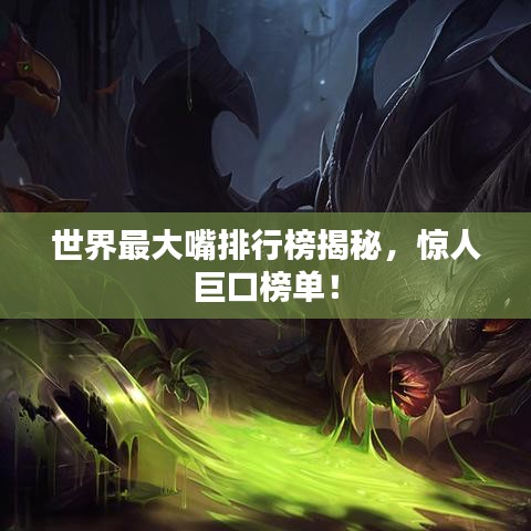 世界最大嘴排行榜揭秘，惊人巨口榜单！