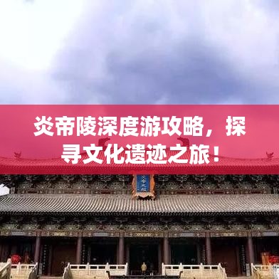 炎帝陵深度游攻略，探寻文化遗迹之旅！