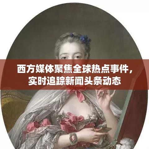 西方媒体聚焦全球热点事件，实时追踪新闻头条动态