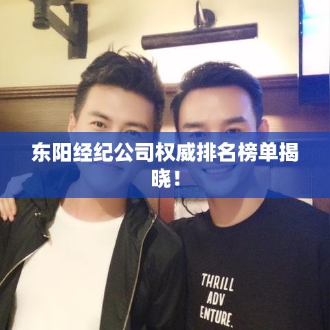 东阳经纪公司权威排名榜单揭晓！