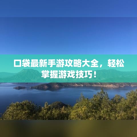 口袋最新手游攻略大全，轻松掌握游戏技巧！