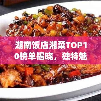 湖南饭店湘菜TOP10榜单揭晓，独特魅力让你一吃难忘