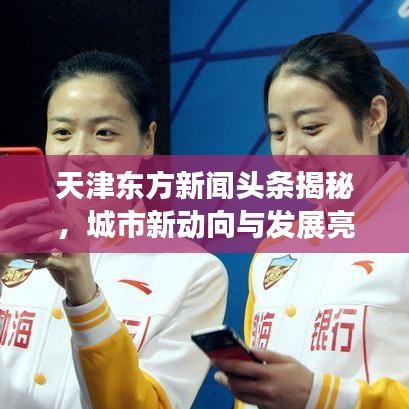 天津东方新闻头条揭秘，城市新动向与发展亮点重磅报道！