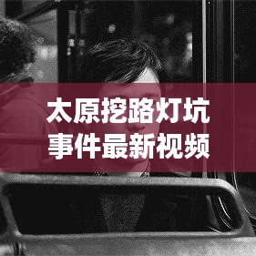 太原挖路灯坑事件最新视频报道曝光