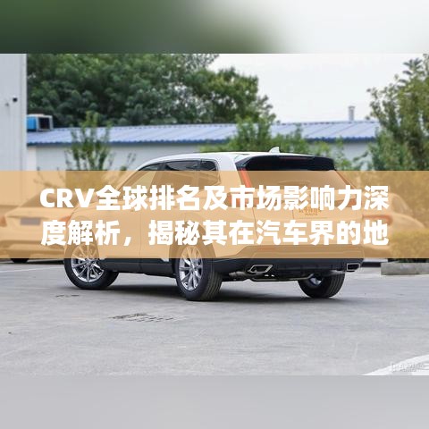 CRV全球排名及市场影响力深度解析，揭秘其在汽车界的地位与影响力