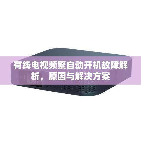 有线电视频繁自动开机故障解析，原因与解决方案