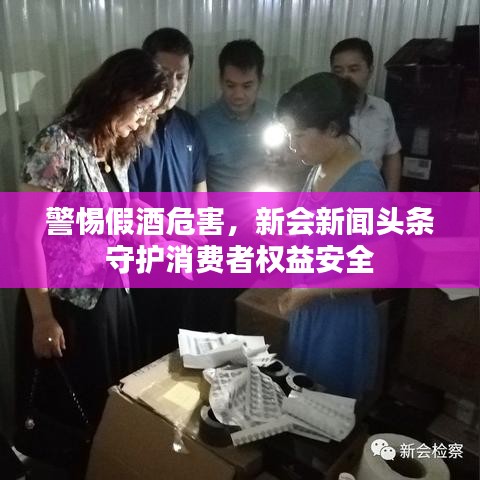 警惕假酒危害，新会新闻头条守护消费者权益安全