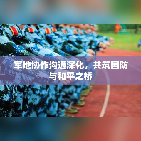 军地协作沟通深化，共筑国防与和平之桥