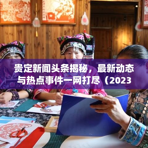 贵定新闻头条揭秘，最新动态与热点事件一网打尽（2023版）