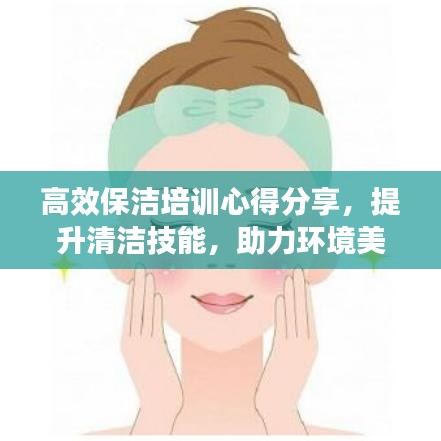 高效保洁培训心得分享，提升清洁技能，助力环境美化