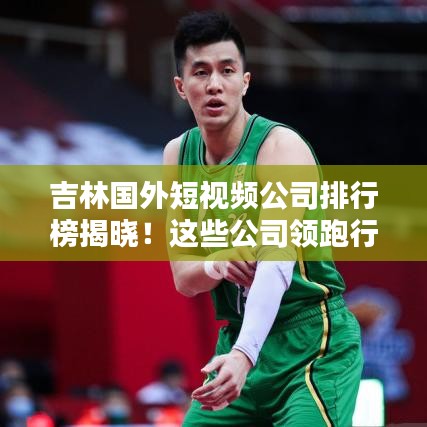 吉林国外短视频公司排行榜揭晓！这些公司领跑行业前沿