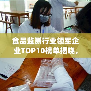 食品监测行业领军企业TOP10榜单揭晓，引领行业发展新潮流！
