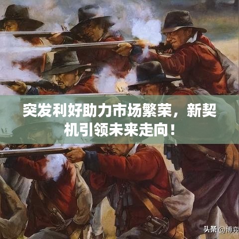 突发利好助力市场繁荣，新契机引领未来走向！